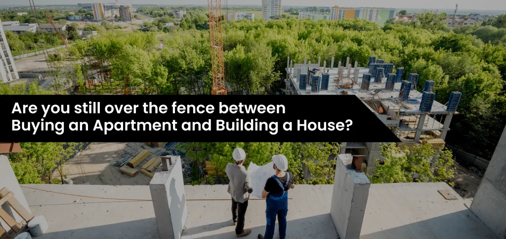 Are you still over the fence between Buying an Apartment and Building a House?